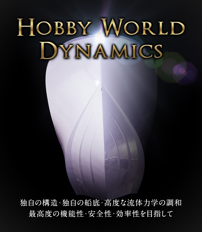 HOBBY WORLD DYNAMICS 独自の構造・独自の船底・高度な流体力学の調和 最高度の機能性・安全性・効率性を目指して